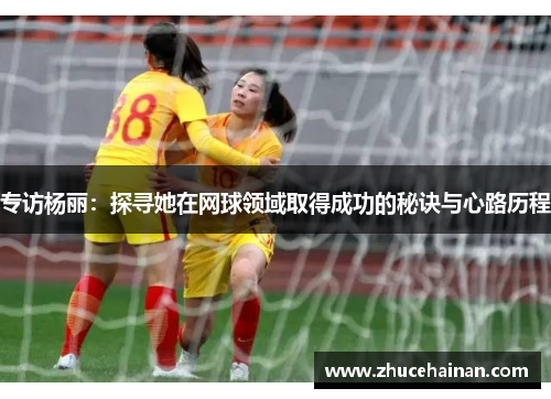 专访杨丽：探寻她在网球领域取得成功的秘诀与心路历程