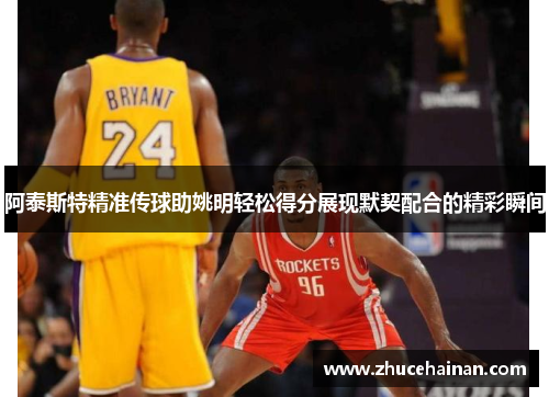阿泰斯特精准传球助姚明轻松得分展现默契配合的精彩瞬间
