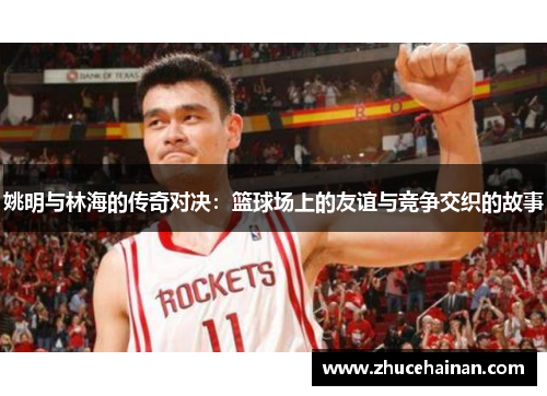 姚明与林海的传奇对决：篮球场上的友谊与竞争交织的故事