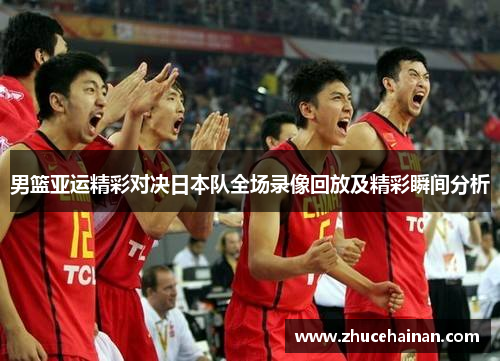 男篮亚运精彩对决日本队全场录像回放及精彩瞬间分析