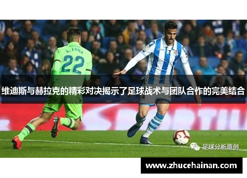 维迪斯与赫拉克的精彩对决揭示了足球战术与团队合作的完美结合