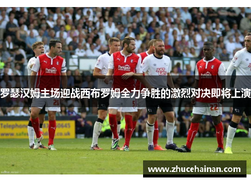 罗瑟汉姆主场迎战西布罗姆全力争胜的激烈对决即将上演